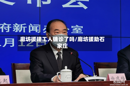 廊坊援建工人确诊了吗/廊坊援助石家庄-第2张图片