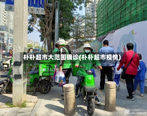 朴朴超市大范围确诊(朴朴超市疫情)