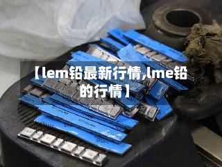 【lem铅最新行情,lme铅的行情】