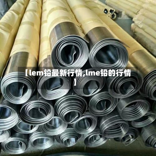 【lem铅最新行情,lme铅的行情】-第2张图片