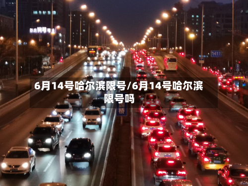 6月14号哈尔滨限号/6月14号哈尔滨限号吗-第2张图片