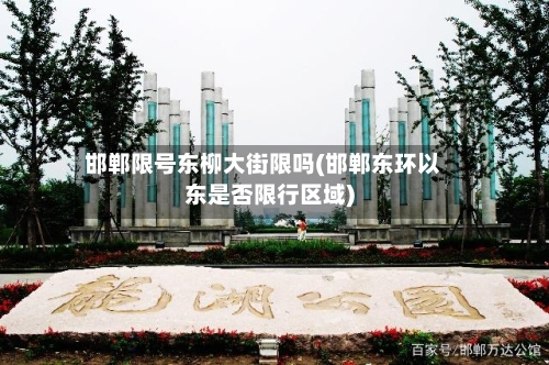 邯郸限号东柳大街限吗(邯郸东环以东是否限行区域)