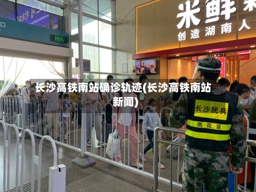 长沙高铁南站确诊轨迹(长沙高铁南站新闻)
