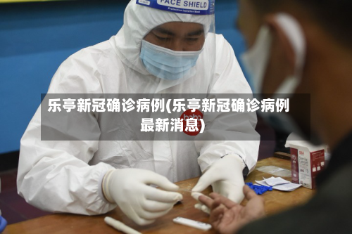 乐亭新冠确诊病例(乐亭新冠确诊病例最新消息)-第2张图片