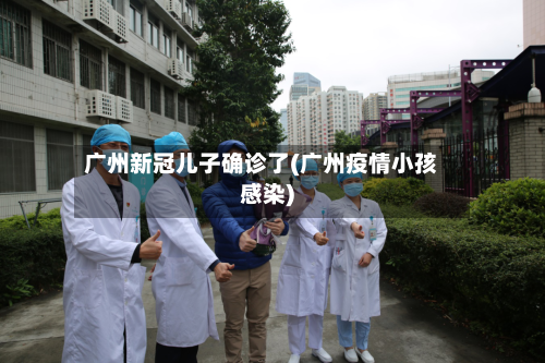 广州新冠儿子确诊了(广州疫情小孩感染)-第2张图片