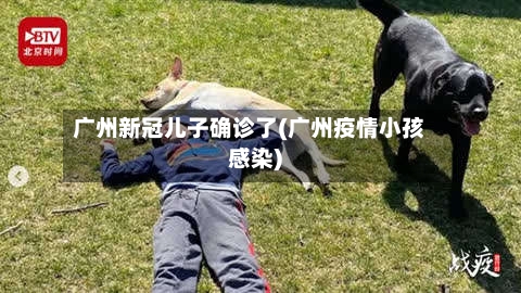 广州新冠儿子确诊了(广州疫情小孩感染)