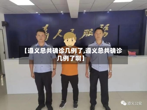 【遵义总共确诊几例了,遵义总共确诊几例了啊】