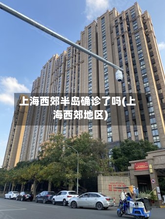 上海西郊半岛确诊了吗(上海西郊地区)