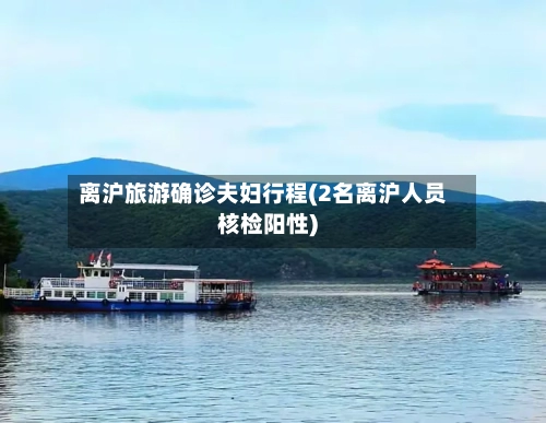 离沪旅游确诊夫妇行程(2名离沪人员核检阳性)