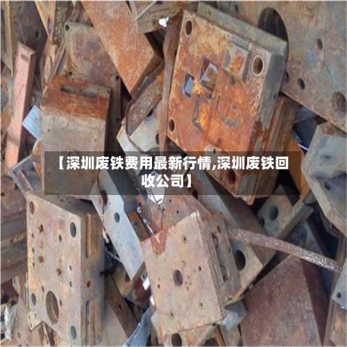 【深圳废铁费用最新行情,深圳废铁回收公司】