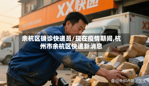 余杭区确诊快递员/现在疫情期间,杭州市余杭区快递新消息-第2张图片