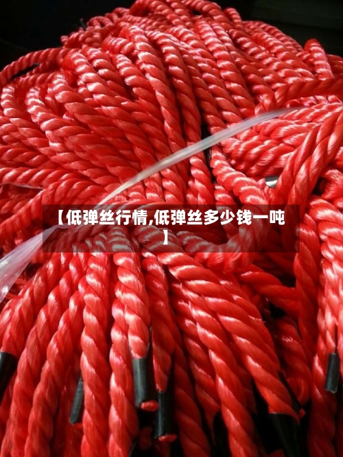 【低弹丝行情,低弹丝多少钱一吨】-第2张图片