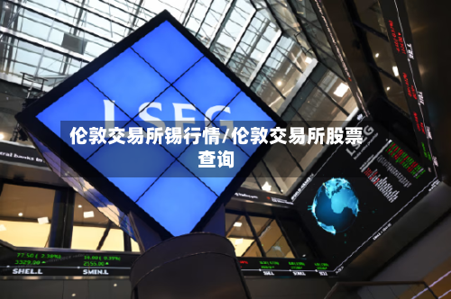 伦敦交易所锡行情/伦敦交易所股票查询-第3张图片