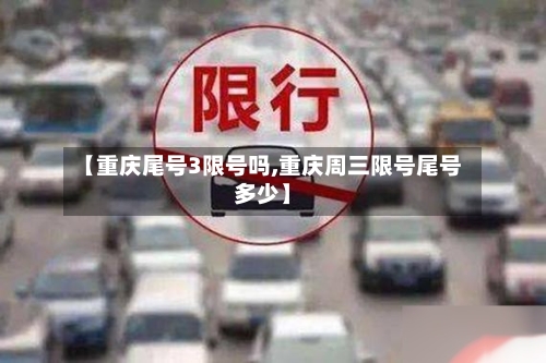 【重庆尾号3限号吗,重庆周三限号尾号多少】-第2张图片