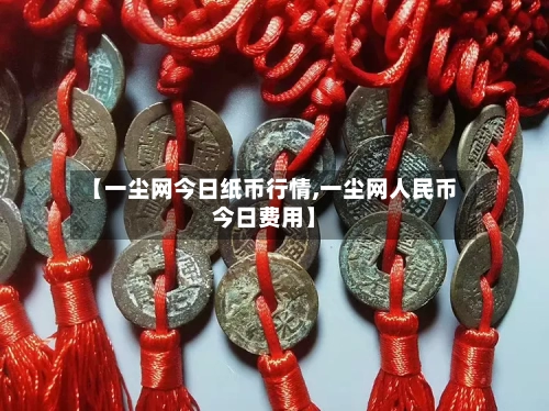 【一尘网今日纸币行情,一尘网人民币今日费用】-第2张图片