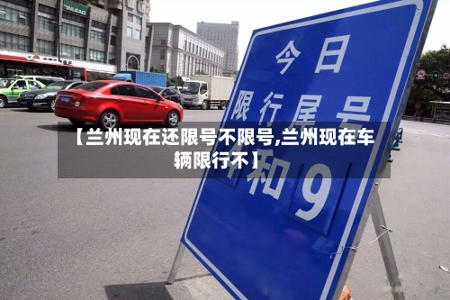 【兰州现在还限号不限号,兰州现在车辆限行不】-第2张图片