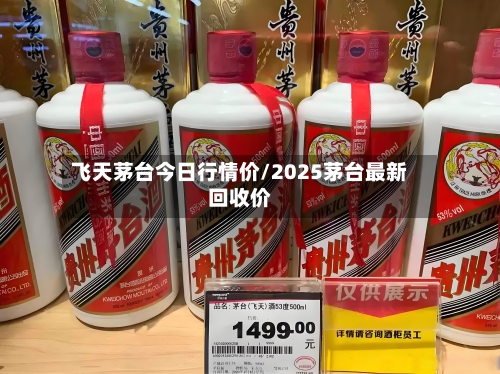 飞天茅台今日行情价/2025茅台最新回收价