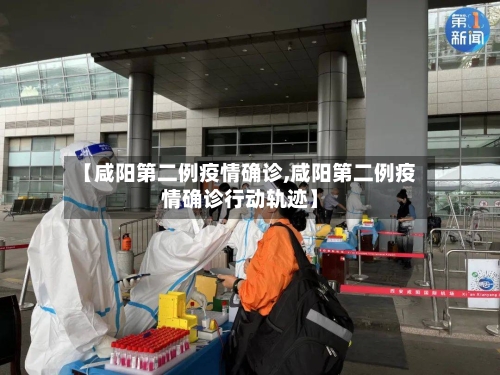 【咸阳第二例疫情确诊,咸阳第二例疫情确诊行动轨迹】-第2张图片
