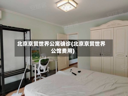 北京京贸世界公寓确诊(北京京贸世界公馆费用)