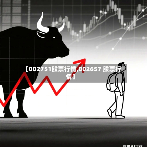 【002751股票行情,002657 股票行情】