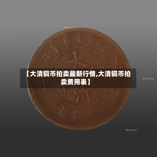 【大清铜币拍卖最新行情,大清铜币拍卖费用表】-第3张图片