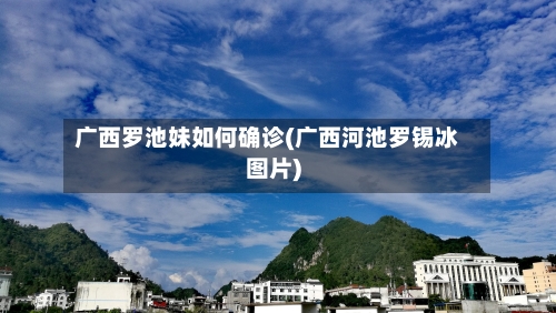 广西罗池妹如何确诊(广西河池罗锡冰图片)