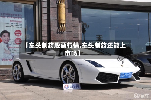 【车头制药股票行情,车头制药还能上市吗】