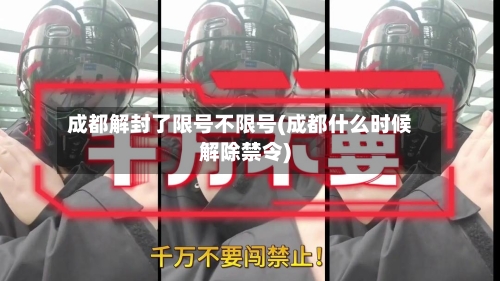 成都解封了限号不限号(成都什么时候解除禁令)