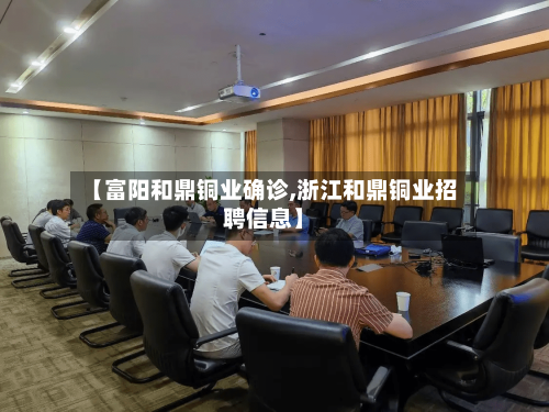 【富阳和鼎铜业确诊,浙江和鼎铜业招聘信息】-第3张图片