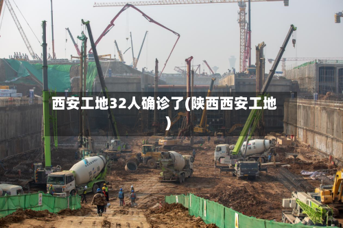 西安工地32人确诊了(陕西西安工地)-第1张图片