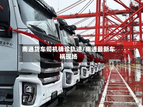 南通货车司机确诊轨迹/南通最新车祸现场