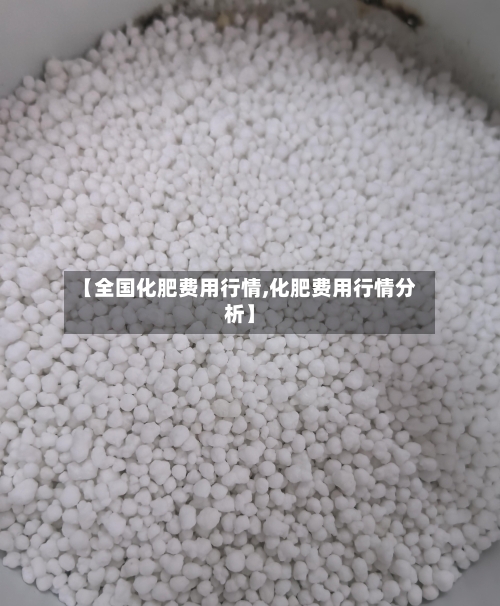【全国化肥费用行情,化肥费用行情分析】-第3张图片