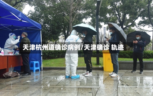 天津杭州道确诊病例/天津确诊 轨迹-第3张图片