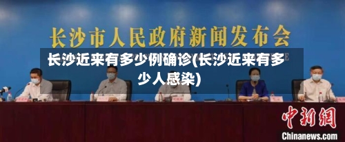 长沙近来有多少例确诊(长沙近来有多少人感染)-第2张图片