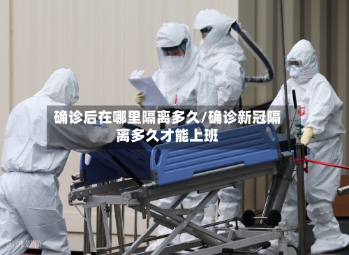确诊后在哪里隔离多久/确诊新冠隔离多久才能上班-第2张图片