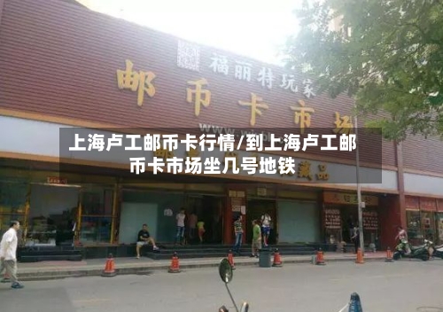 上海卢工邮币卡行情/到上海卢工邮币卡市场坐几号地铁