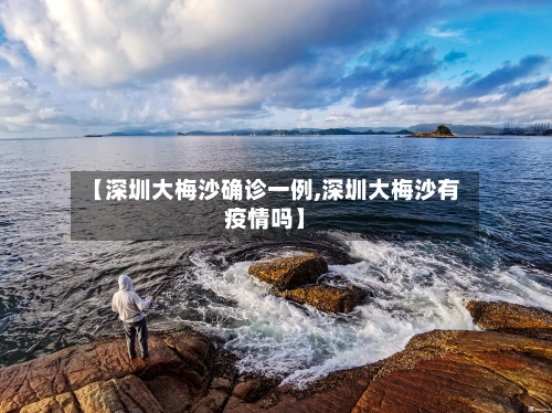 【深圳大梅沙确诊一例,深圳大梅沙有疫情吗】-第2张图片