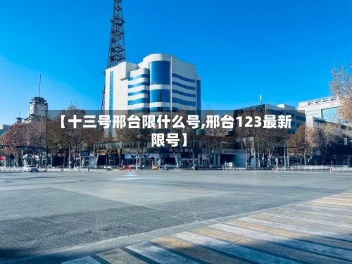 【十三号邢台限什么号,邢台123最新限号】-第2张图片