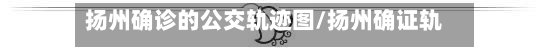 扬州确诊的公交轨迹图/扬州确证轨迹-第2张图片