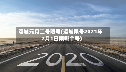 运城元月二号限号(运城限号2021年2月1日限哪个号)-第2张图片