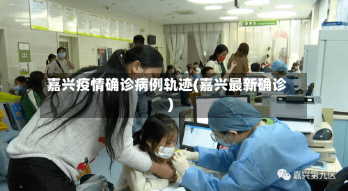 嘉兴疫情确诊病例轨迹(嘉兴最新确诊)-第3张图片