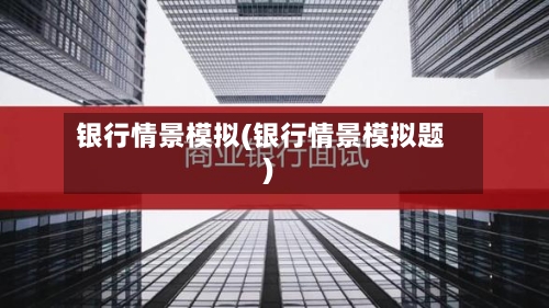 银行情景模拟(银行情景模拟题)-第2张图片