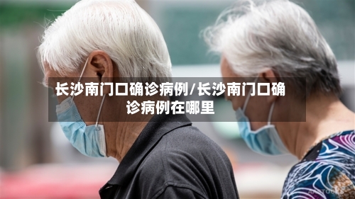 长沙南门口确诊病例/长沙南门口确诊病例在哪里-第2张图片
