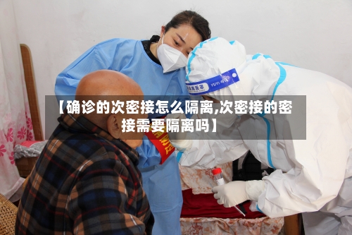 【确诊的次密接怎么隔离,次密接的密接需要隔离吗】