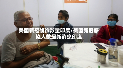 美国新冠确诊数量印度/美国新冠感染人数最新消息印度