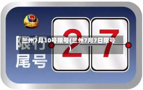 兰州7月10号限号(兰州7月7日限号)