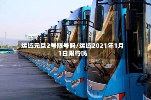 运城元旦2号限号吗/运城2021年1月1日限行吗-第3张图片