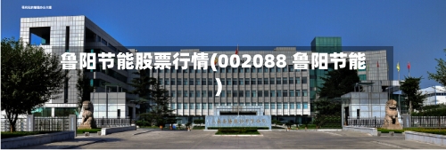 鲁阳节能股票行情(002088 鲁阳节能)-第3张图片