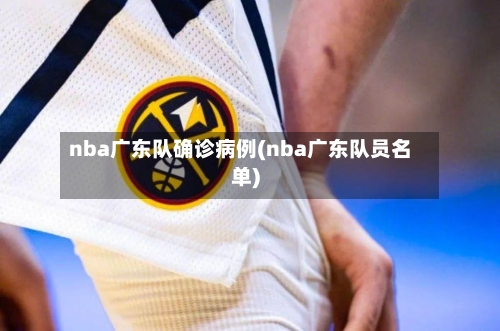 nba广东队确诊病例(nba广东队员名单)-第2张图片