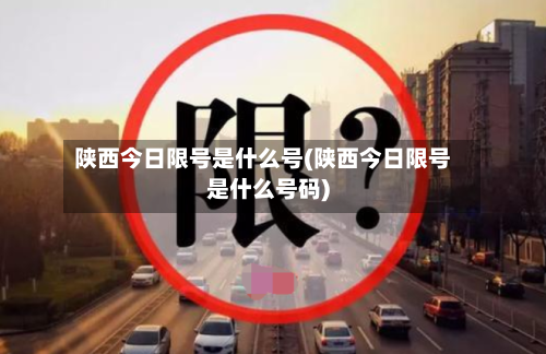 陕西今日限号是什么号(陕西今日限号是什么号码)